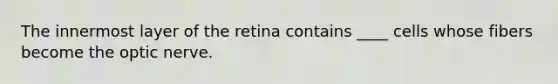 The innermost layer of the retina contains ____ cells whose fibers become the optic nerve.