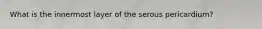 What is the innermost layer of the serous pericardium?