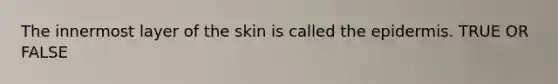 The innermost layer of the skin is called the epidermis. TRUE OR FALSE