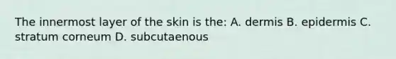 The innermost layer of the skin is the: A. dermis B. epidermis C. stratum corneum D. subcutaenous