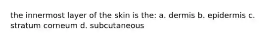 the innermost layer of the skin is the: a. dermis b. epidermis c. stratum corneum d. subcutaneous