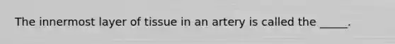 The innermost layer of tissue in an artery is called the _____.