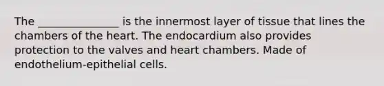 The _______________ is the innermost layer of tissue that lines the chambers of <a href='https://www.questionai.com/knowledge/kya8ocqc6o-the-heart' class='anchor-knowledge'>the heart</a>. The endocardium also provides protection to the valves and heart chambers. Made of endothelium-epithelial cells.