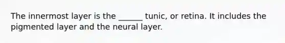 The innermost layer is the ______ tunic, or retina. It includes the pigmented layer and the neural layer.