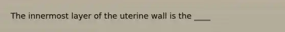 The innermost layer of the uterine wall is the ____