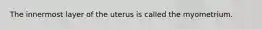 The innermost layer of the uterus is called the myometrium.