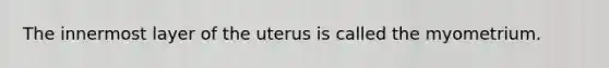 The innermost layer of the uterus is called the myometrium.