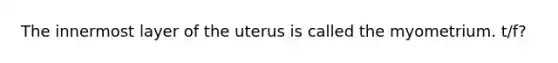 The innermost layer of the uterus is called the myometrium. t/f?