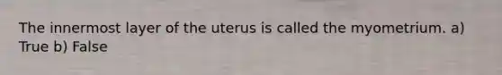 The innermost layer of the uterus is called the myometrium. a) True b) False