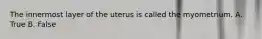 The innermost layer of the uterus is called the myometrium. A. True B. False