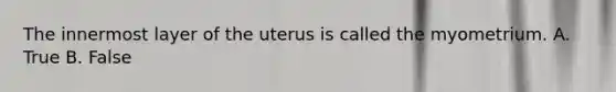 The innermost layer of the uterus is called the myometrium. A. True B. False