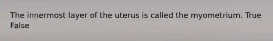 The innermost layer of the uterus is called the myometrium. True False