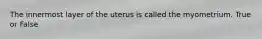 The innermost layer of the uterus is called the myometrium. True or False