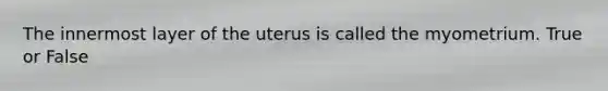 The innermost layer of the uterus is called the myometrium. True or False