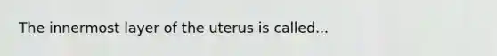 The innermost layer of the uterus is called...