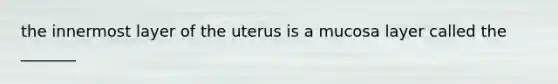 the innermost layer of the uterus is a mucosa layer called the _______