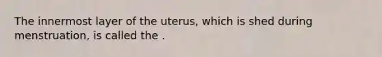 The innermost layer of the uterus, which is shed during menstruation, is called the .