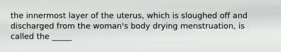 the innermost layer of the uterus, which is sloughed off and discharged from the woman's body drying menstruation, is called the _____