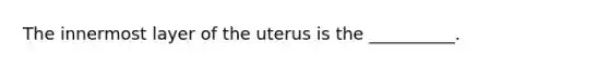 The innermost layer of the uterus is the​ __________.