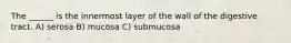 The ______ is the innermost layer of the wall of the digestive tract. A) serosa B) mucosa C) submucosa