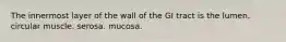 The innermost layer of the wall of the GI tract is the lumen. circular muscle. serosa. mucosa.