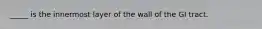 _____ is the innermost layer of the wall of the GI tract.
