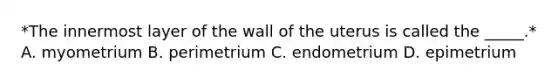 *The innermost layer of the wall of the uterus is called the _____.* A. myometrium B. perimetrium C. endometrium D. epimetrium