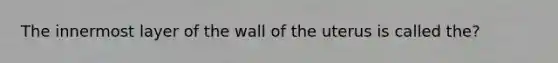 The innermost layer of the wall of the uterus is called the?