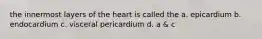 the innermost layers of the heart is called the a. epicardium b. endocardium c. visceral pericardium d. a & c