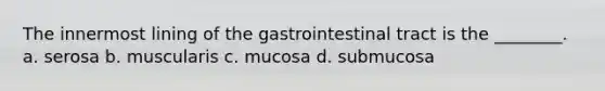 The innermost lining of the gastrointestinal tract is the ________. a. serosa b. muscularis c. mucosa d. submucosa