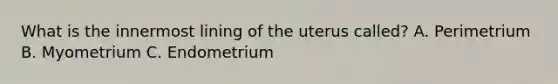 What is the innermost lining of the uterus called? A. Perimetrium B. Myometrium C. Endometrium