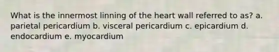 What is the innermost linning of the heart wall referred to as? a. parietal pericardium b. visceral pericardium c. epicardium d. endocardium e. myocardium