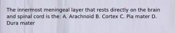 The innermost meningeal layer that rests directly on the brain and spinal cord is the: A. Arachnoid B. Cortex C. Pia mater D. Dura mater