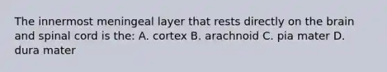 The innermost meningeal layer that rests directly on the brain and spinal cord is the: A. cortex B. arachnoid C. pia mater D. dura mater