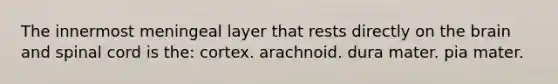 The innermost meningeal layer that rests directly on the brain and spinal cord is the: cortex. arachnoid. dura mater. pia mater.