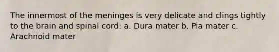 The innermost of the meninges is very delicate and clings tightly to the brain and spinal cord: a. Dura mater b. Pia mater c. Arachnoid mater