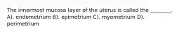 The innermost mucosa layer of the uterus is called the ________. A). endometrium B). epimetrium C). myometrium D). perimetrium