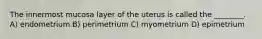 The innermost mucosa layer of the uterus is called the ________. A) endometrium B) perimetrium C) myometrium D) epimetrium