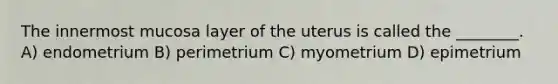 The innermost mucosa layer of the uterus is called the ________. A) endometrium B) perimetrium C) myometrium D) epimetrium