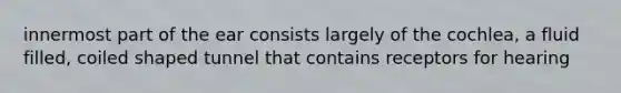 innermost part of the ear consists largely of the cochlea, a fluid filled, coiled shaped tunnel that contains receptors for hearing