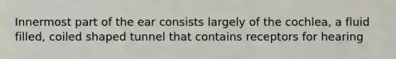 Innermost part of the ear consists largely of the cochlea, a fluid filled, coiled shaped tunnel that contains receptors for hearing