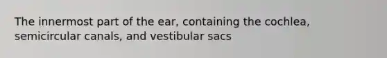 The innermost part of the ear, containing the cochlea, semicircular canals, and vestibular sacs