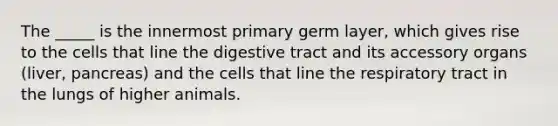 The _____ is the innermost primary germ layer, which gives rise to the cells that line the digestive tract and its accessory organs (liver, pancreas) and the cells that line the respiratory tract in the lungs of higher animals.