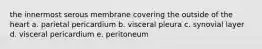 the innermost serous membrane covering the outside of the heart a. parietal pericardium b. visceral pleura c. synovial layer d. visceral pericardium e. peritoneum