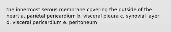 the innermost serous membrane covering the outside of <a href='https://www.questionai.com/knowledge/kya8ocqc6o-the-heart' class='anchor-knowledge'>the heart</a> a. parietal pericardium b. visceral pleura c. synovial layer d. visceral pericardium e. peritoneum