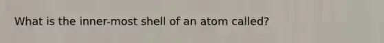 What is the inner-most shell of an atom called?