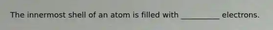 The innermost shell of an atom is filled with __________ electrons.