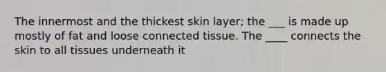 The innermost and the thickest skin layer; the ___ is made up mostly of fat and loose connected tissue. The ____ connects the skin to all tissues underneath it