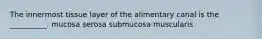 The innermost tissue layer of the alimentary canal is the __________. mucosa serosa submucosa muscularis