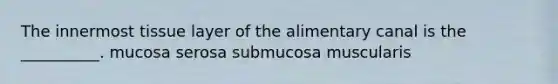 The innermost tissue layer of the alimentary canal is the __________. mucosa serosa submucosa muscularis